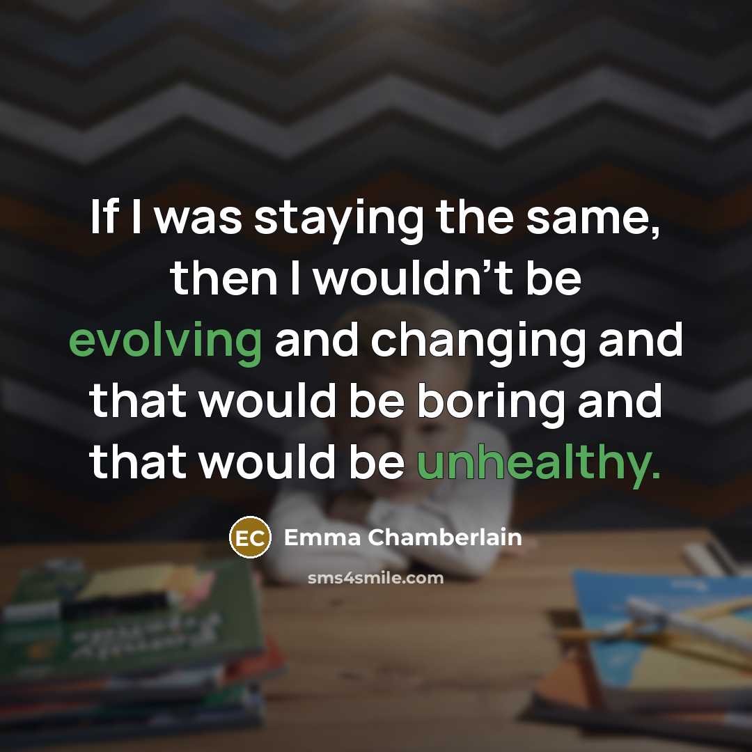 “If I was staying the same, then I wouldn't be evolving and changing and that would be boring and that would be unhealthy.” quote by Emma Chamberlain