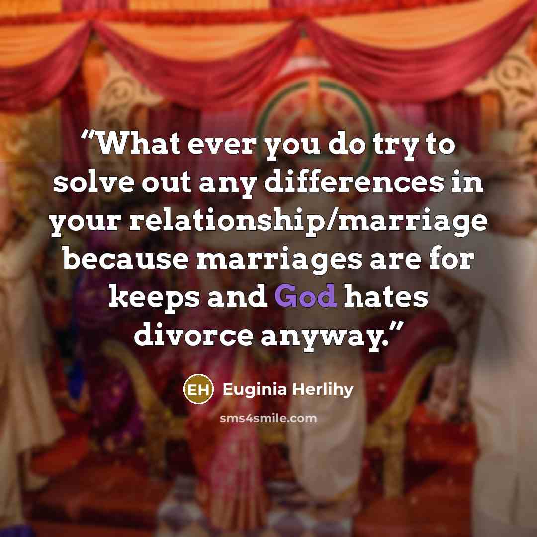 “What ever you do try to solve out any differences in your relationship/marriage because marriages are for keeps and God hates divorce anyway.” quote by Euginia Herlihy
