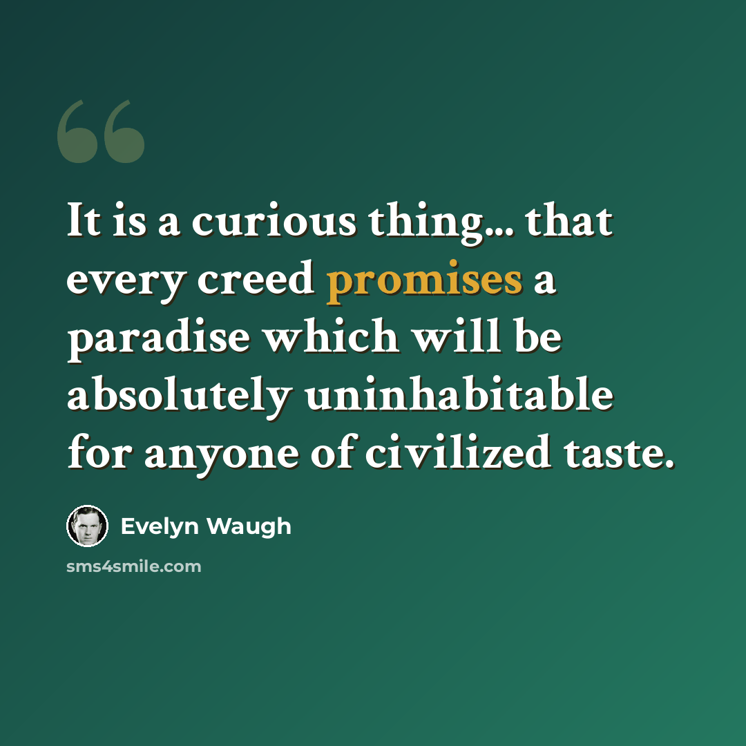 “It is a curious thing... that every creed promises a paradise which will be absolutely uninhabitable for anyone of civilized taste.” quote by Evelyn Waugh