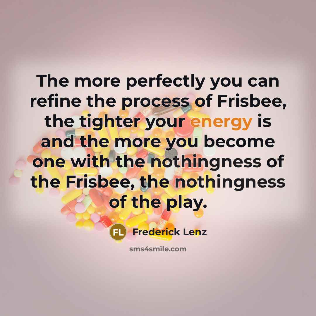 “The more perfectly you can refine the process of Frisbee, the tighter your energy is and the more you become one with the nothingness of the Frisbee, the nothingness of the play.” quote by Frederick Lenz
