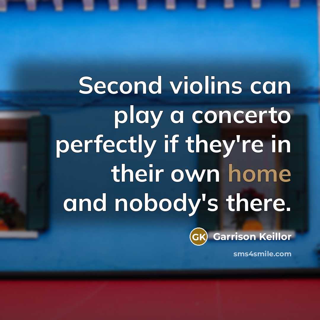 “Second violins can play a concerto perfectly if they're in their own home and nobody's there.” quote by Garrison Keillor