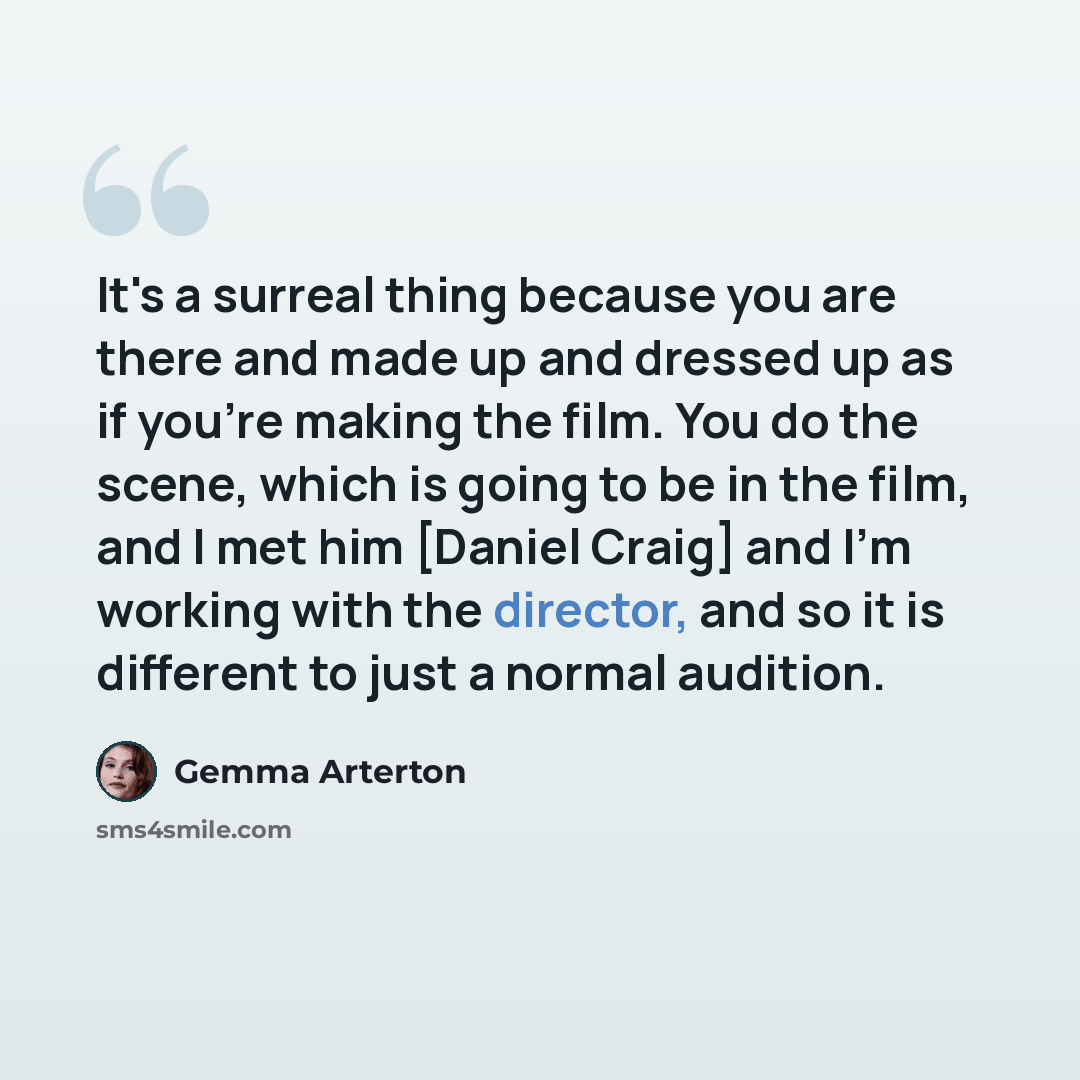 “It's a surreal thing because you are there and made up and dressed up as if you're making the film. You do the scene, which is going to be in the film, and I met him [Daniel Craig] and I'm working with the director, and so it is different to just a normal audition.” quote by Gemma Arterton
