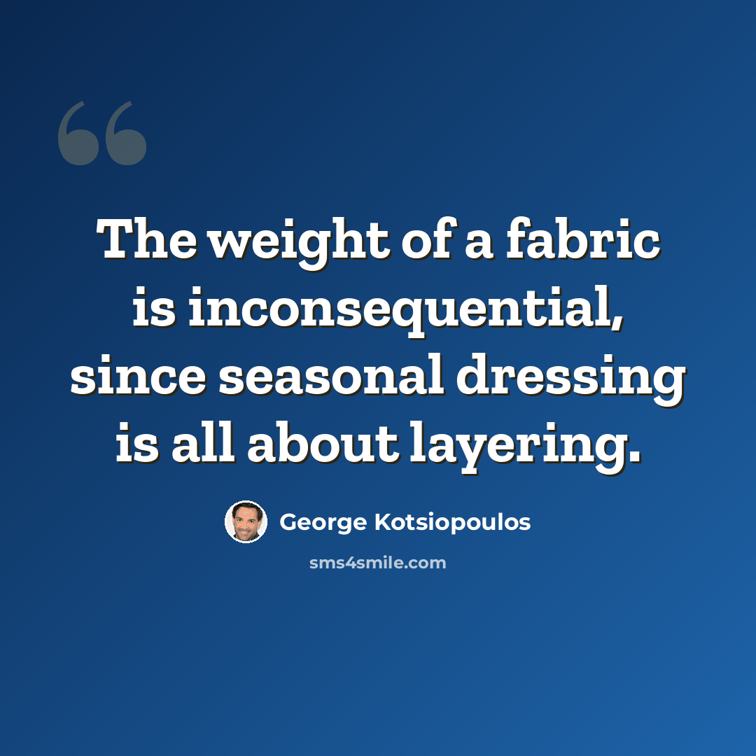 “The weight of a fabric is inconsequential, since seasonal dressing is all about layering.” quote by George Kotsiopoulos