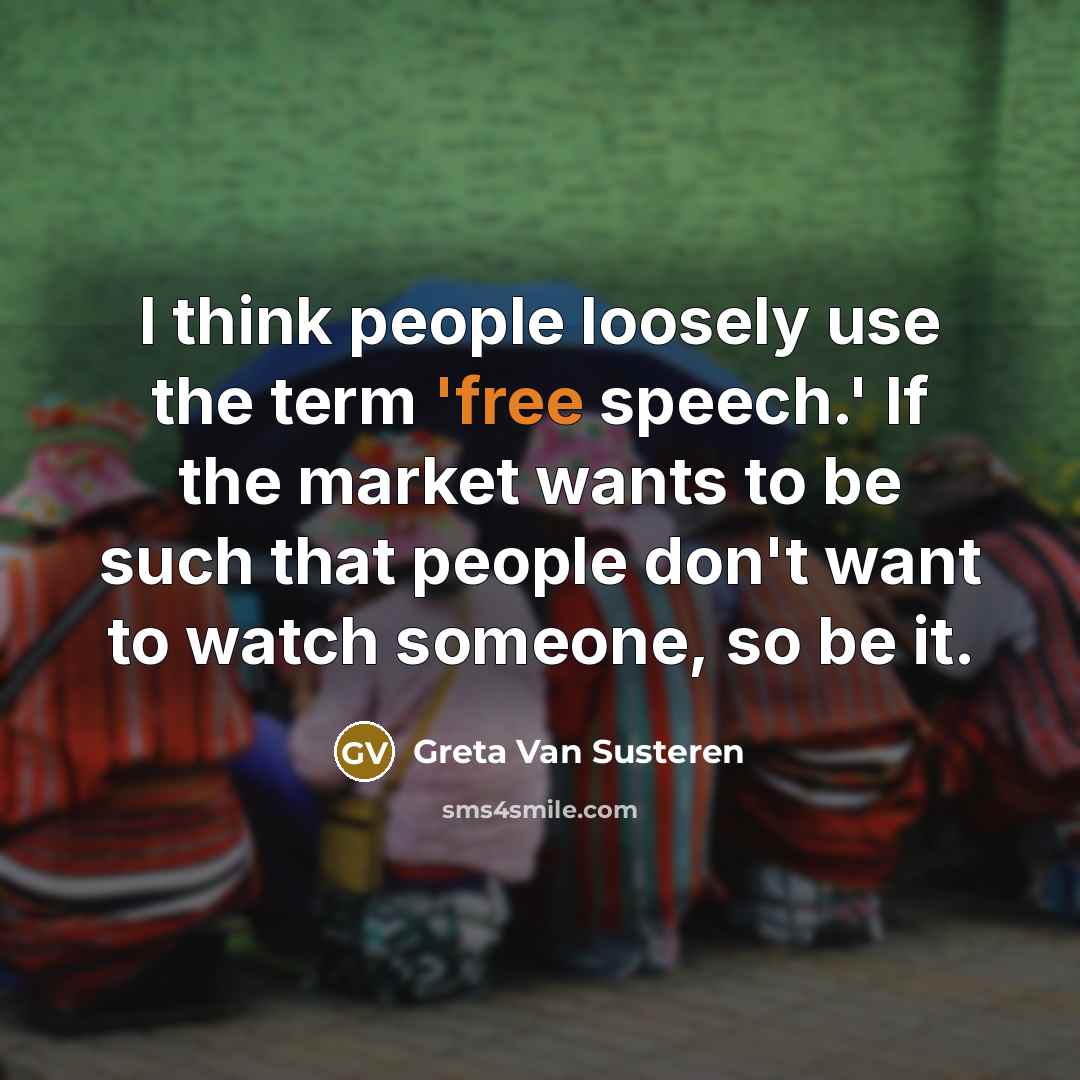 “I think people loosely use the term 'free speech.' If the market wants to be such that people don't want to watch someone, so be it.” quote by Greta Van Susteren