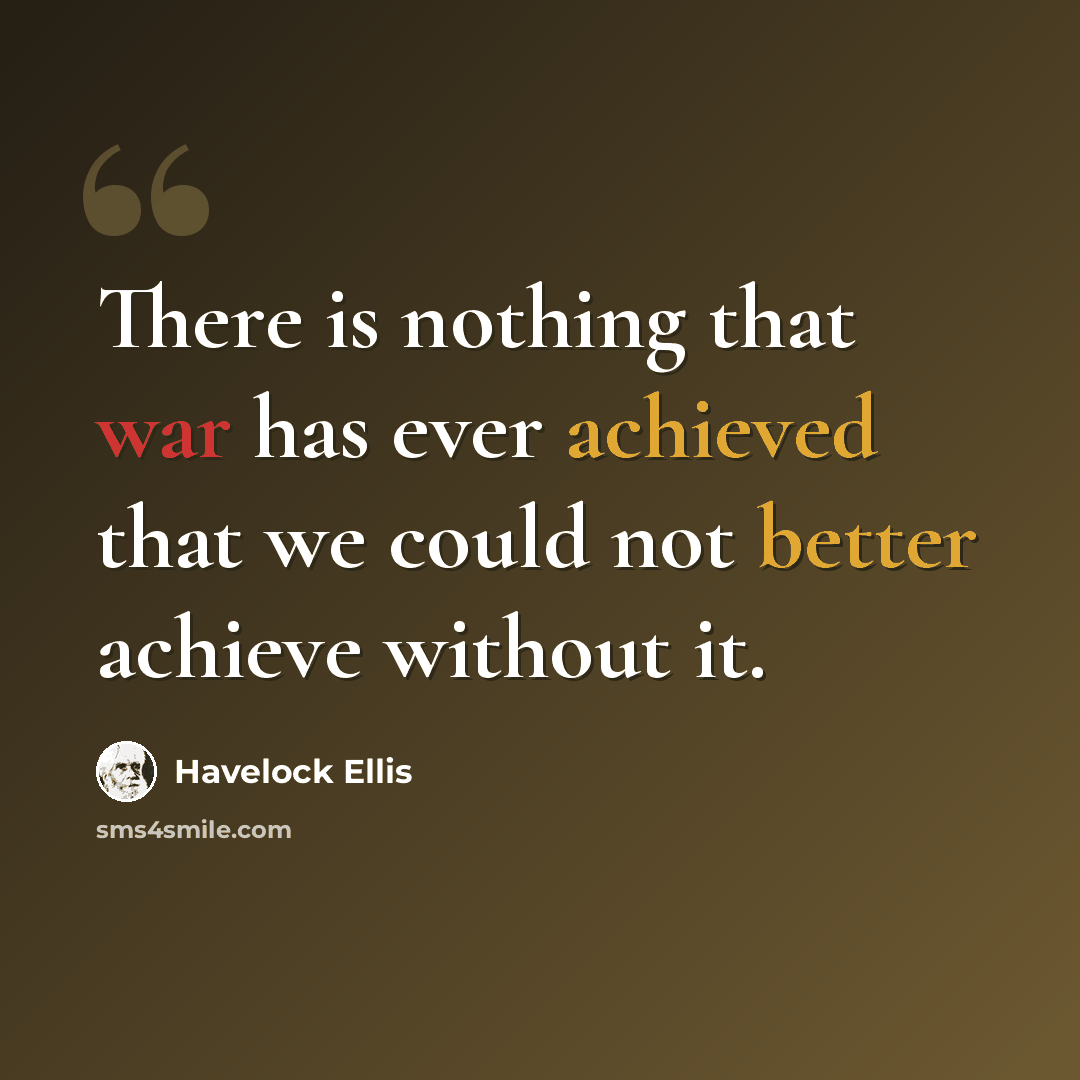 “There is nothing that war has ever achieved that we could not better achieve without it.” quote by Havelock Ellis