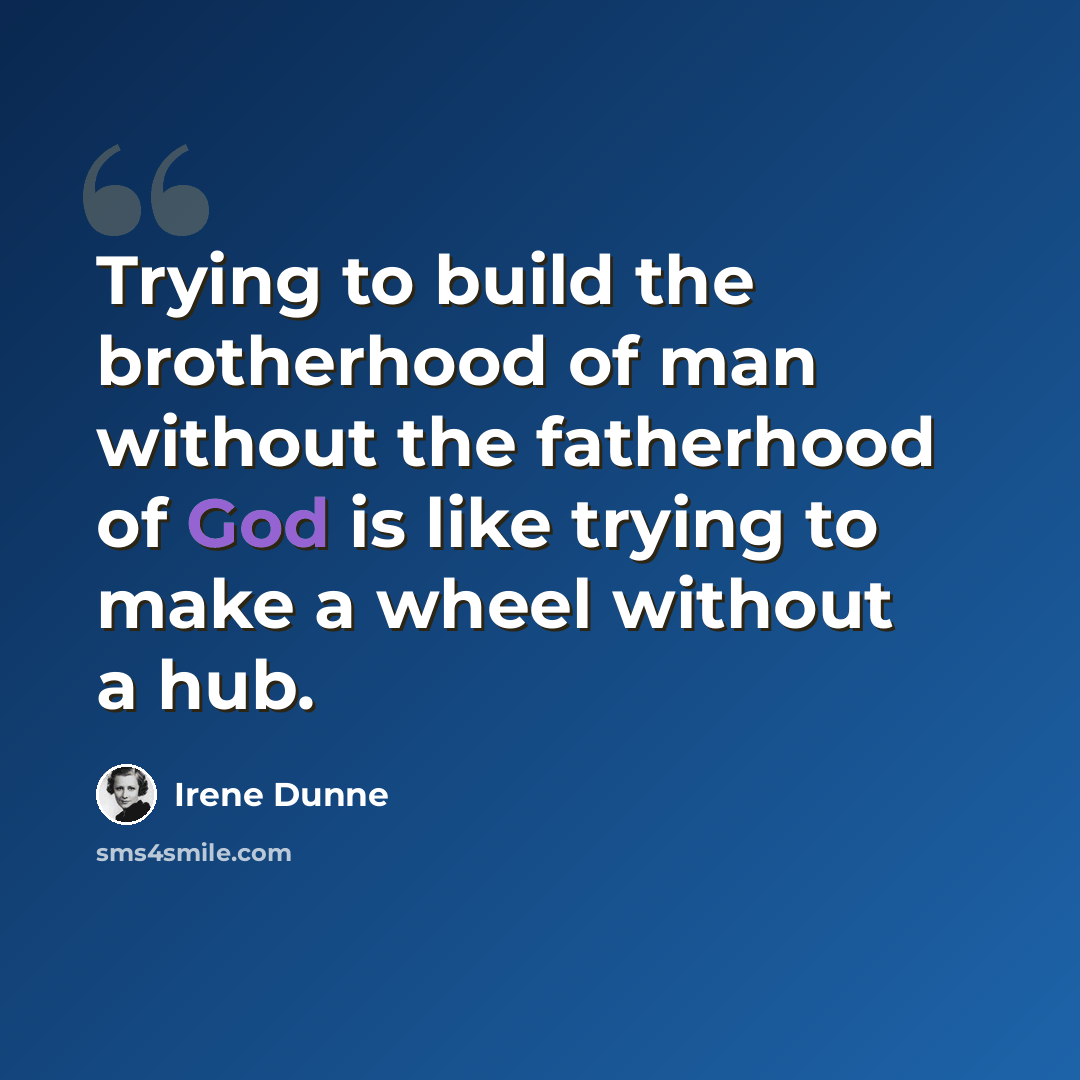 “Trying to build the brotherhood of man without the fatherhood of God is like trying to make a wheel without a hub.” quote by Irene Dunne