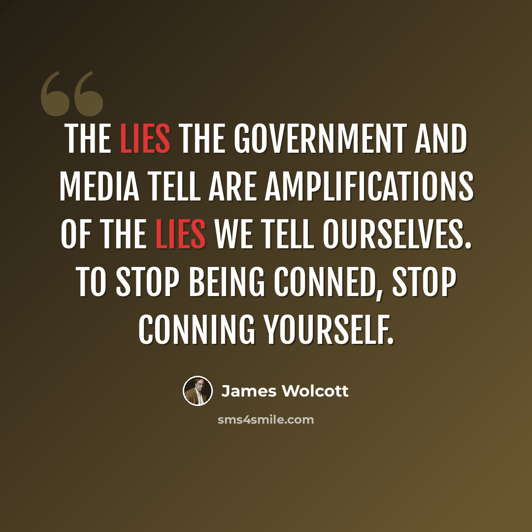 “The lies the government and media tell are amplifications of the lies we tell ourselves. To stop being conned, stop conning yourself.” quote by James Wolcott