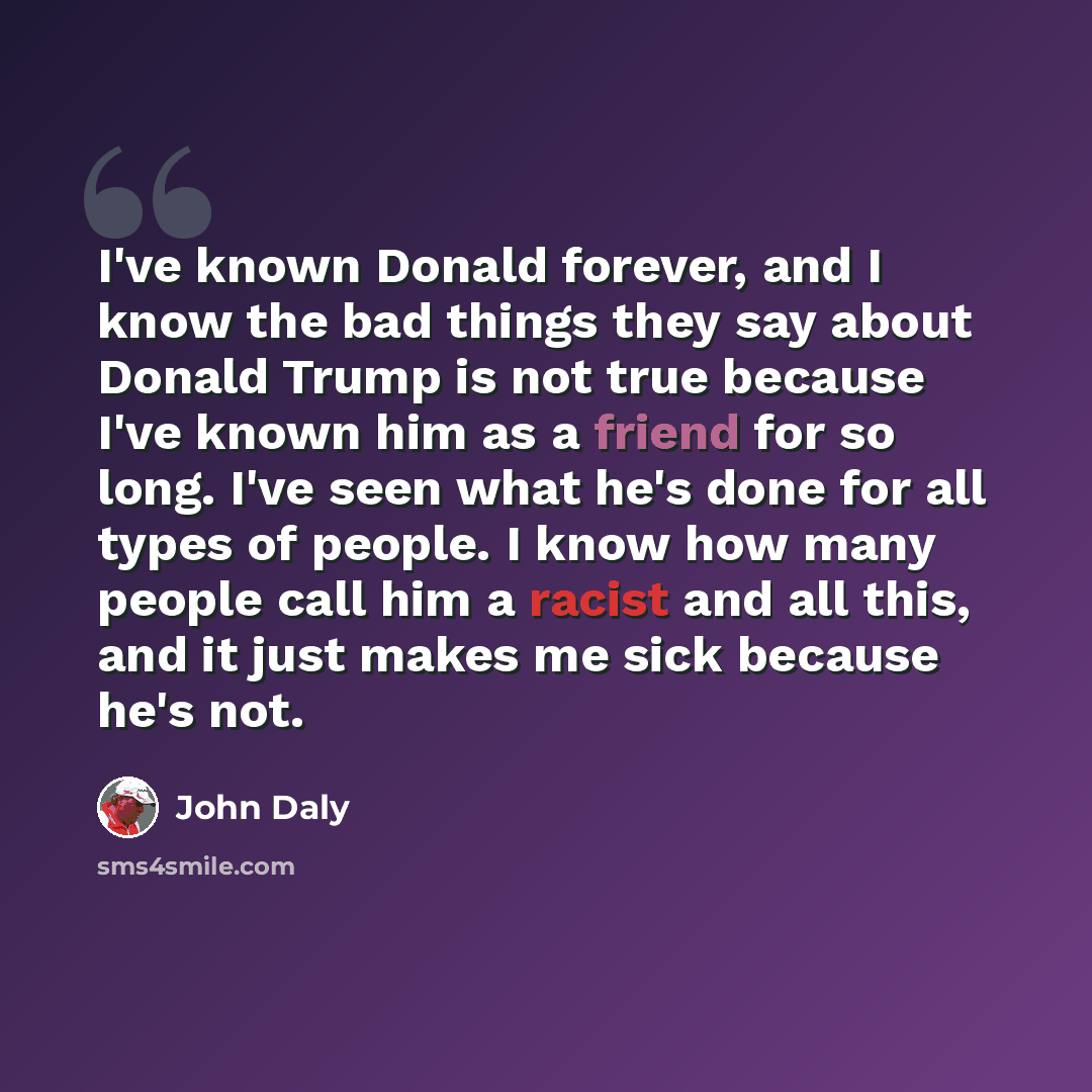“I've known Donald forever, and I know the bad things they say about Donald Trump is not true because I've known him as a friend for so long. I've seen what he's done for all types of people. I know how many people call him a racist and all this, and it just makes me sick because he's not.” quote by John Daly