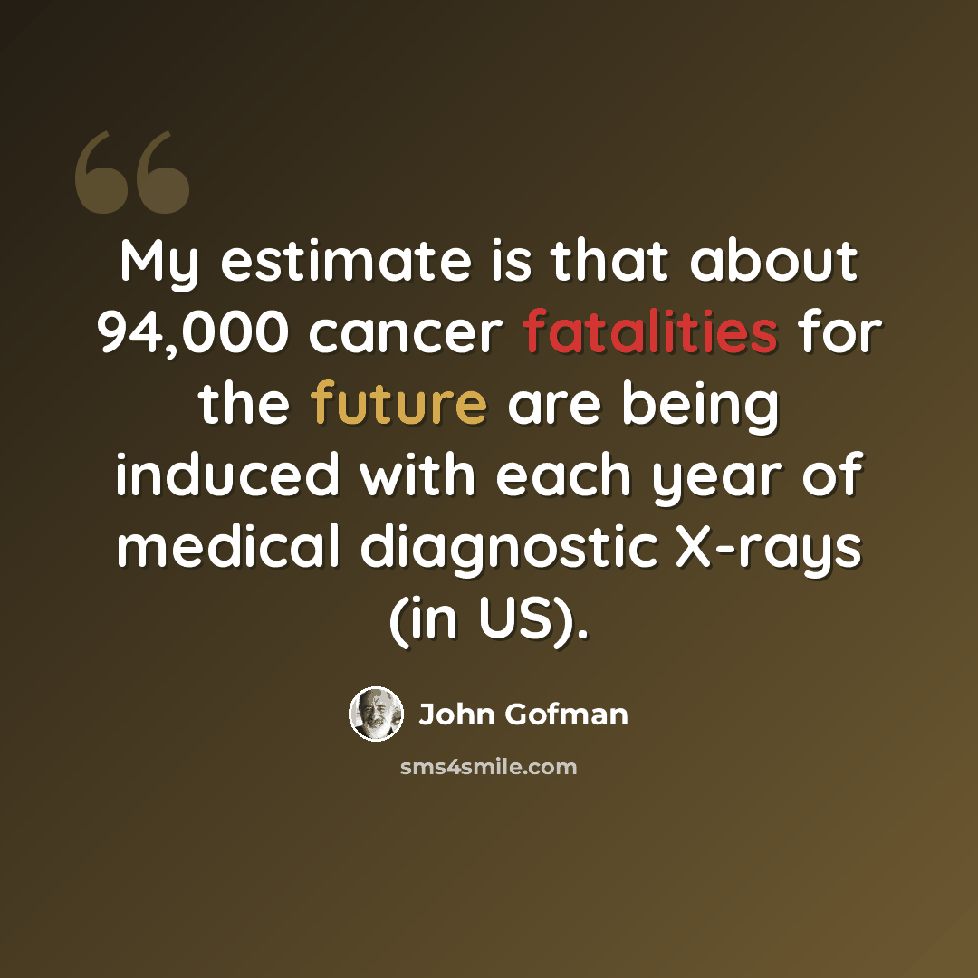 “My estimate is that about 94,000 cancer fatalities for the future are being induced with each year of medical diagnostic X-rays (in US).” quote by John Gofman
