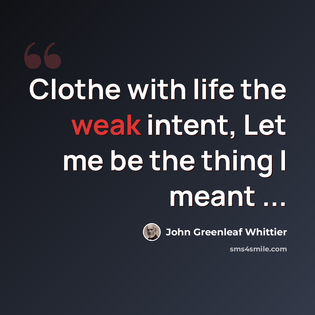 “Clothe with life the weak intent, Let me be the thing I meant ...” quote by John Greenleaf Whittier