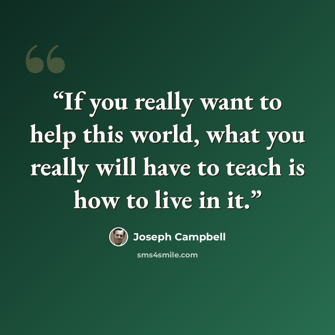 “If you really want to help this world, what you really will have to teach is how to live in it.” quote by Joseph Campbell