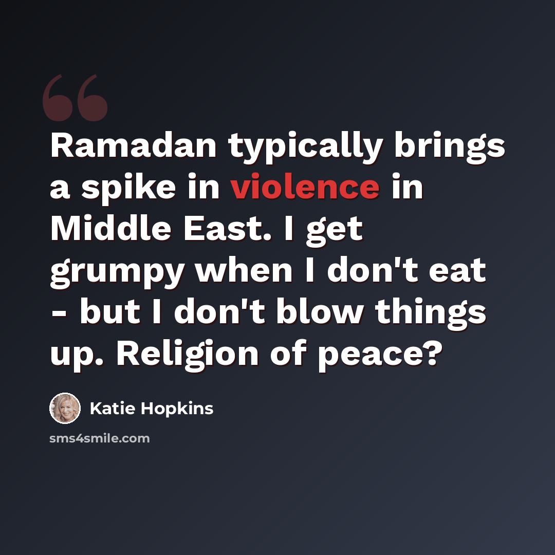 “Ramadan typically brings a spike in violence in Middle East. I get grumpy when I don't eat - but I don't blow things up. Religion of peace?” quote by Katie Hopkins