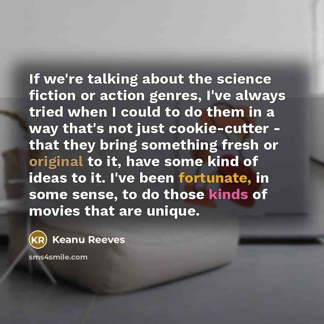 “If we're talking about the science fiction or action genres, I've always tried when I could to do them in a way that's not just cookie-cutter - that they bring something fresh or original to it, have some kind of ideas to it. I've been fortunate, in some sense, to do those kinds of movies that are…” quote by Keanu Reeves