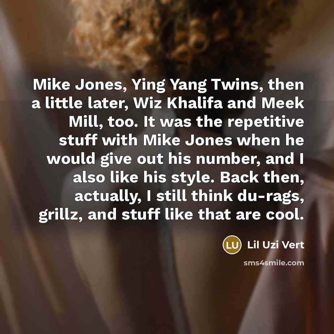 “Mike Jones, Ying Yang Twins, then a little later, Wiz Khalifa and Meek Mill, too. It was the repetitive stuff with Mike Jones when he would give out his number, and I also like his style. Back then, actually, I still think du-rags, grillz, and stuff like that are cool.” quote by Lil Uzi Vert