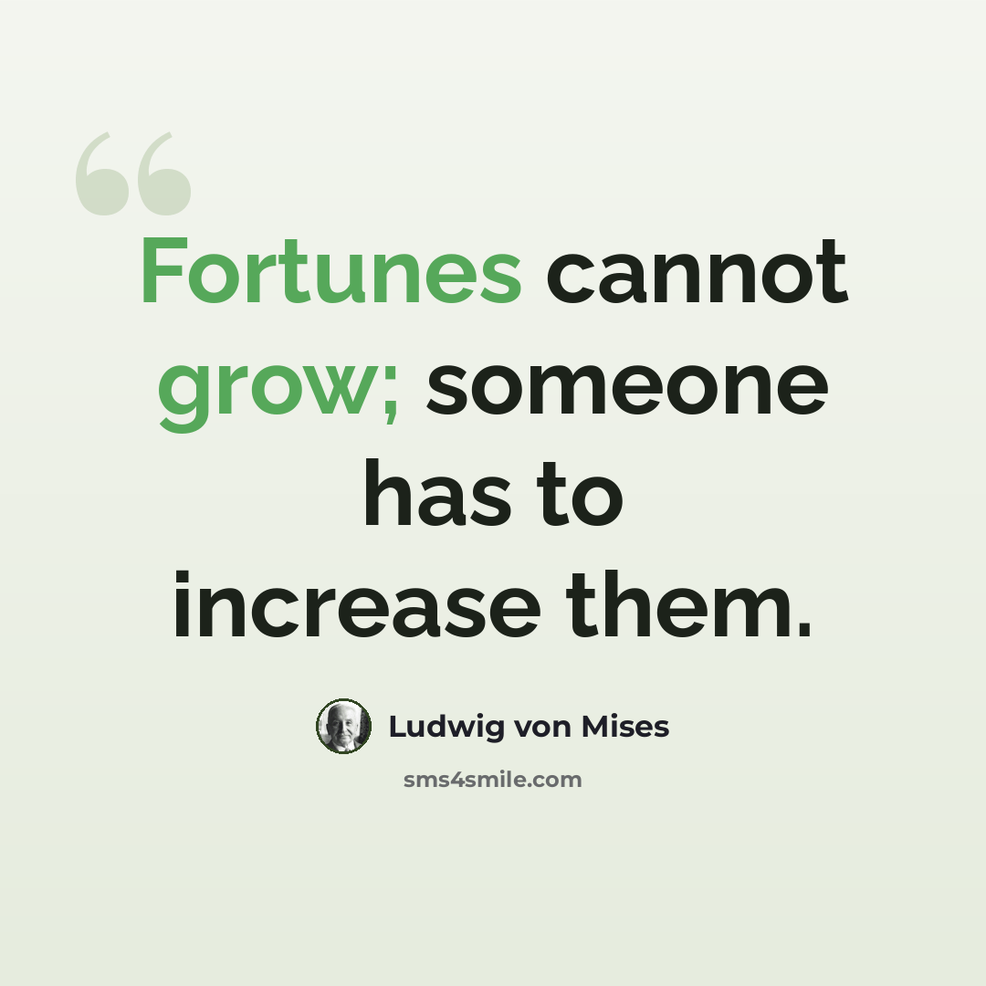 “Fortunes cannot grow; someone has to increase them.” quote by Ludwig von Mises