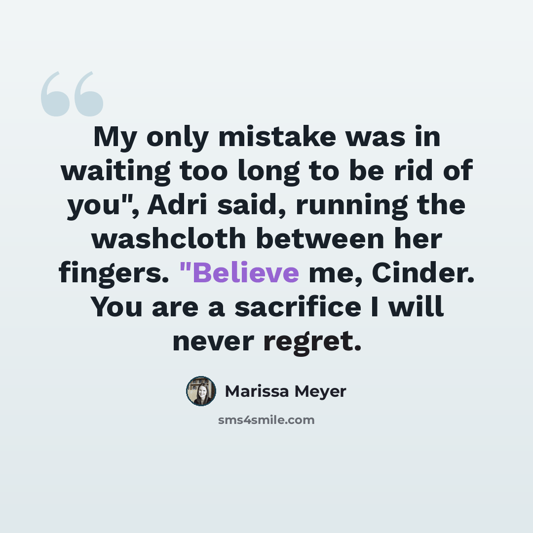 “My only mistake was in waiting too long to be rid of you", Adri said, running the washcloth between her fingers. "Believe me, Cinder. You are a sacrifice I will never regret.” quote by Marissa Meyer