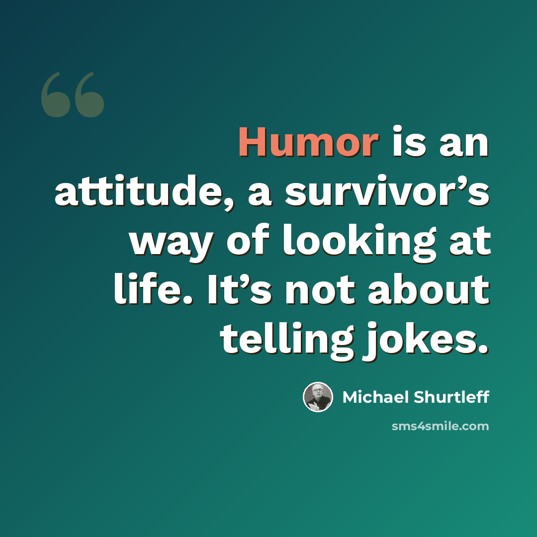 “Humor is an attitude, a survivor’s way of looking at life. It’s not about telling jokes.” quote by Michael Shurtleff
