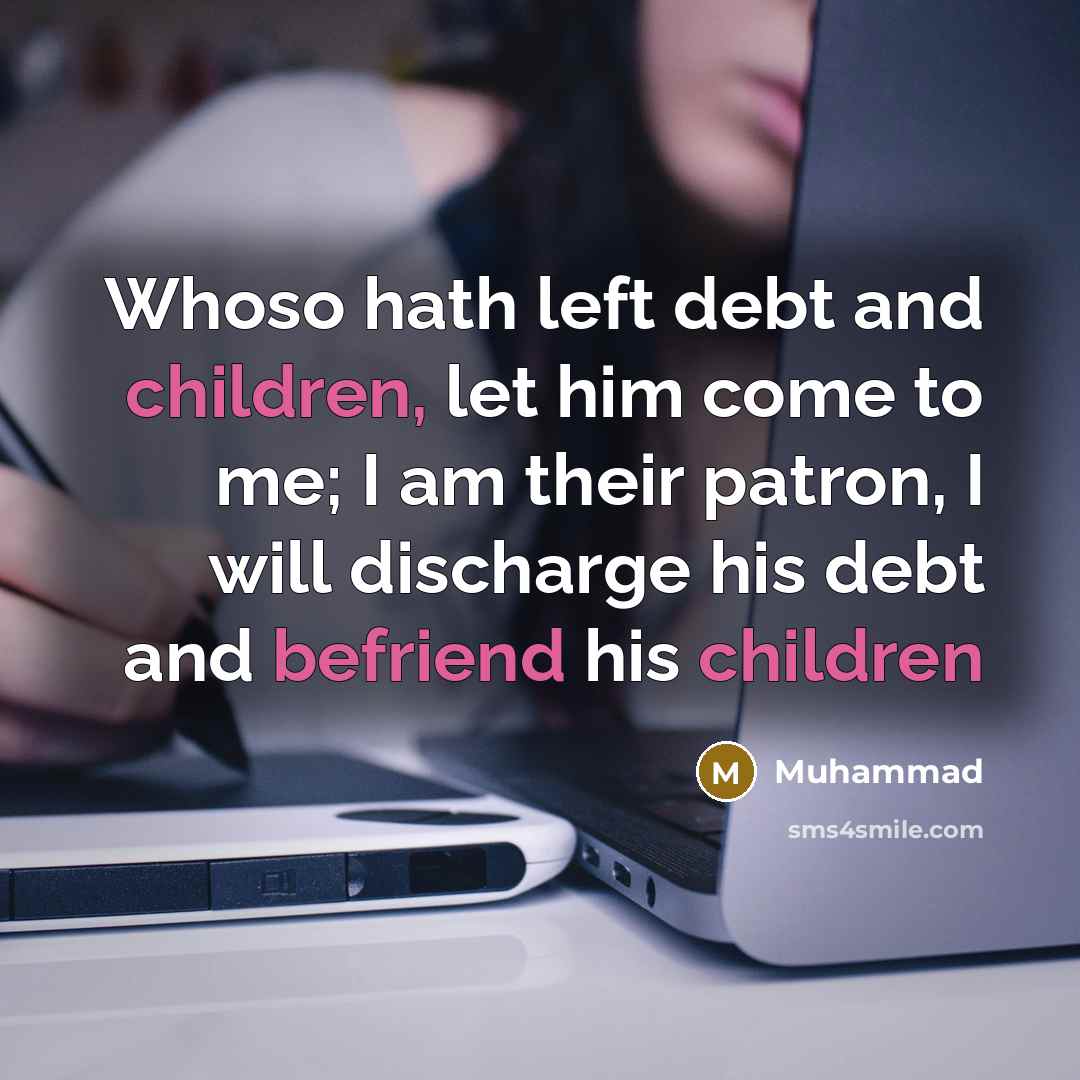 “Whoso hath left debt and children, let him come to me; I am their patron, I will discharge his debt and befriend his children” quote by Muhammad