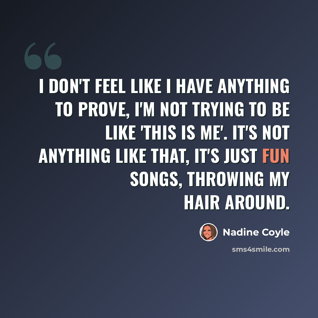 “I don't feel like I have anything to prove, I'm not trying to be like 'this is me'. It's not anything like that, it's just fun songs, throwing my hair around.” quote by Nadine Coyle
