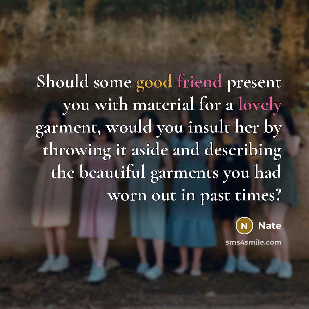 “Should some good friend present you with material for a lovely garment, would you insult her by throwing it aside and describing the beautiful garments you had worn out in past times?” quote by Nate