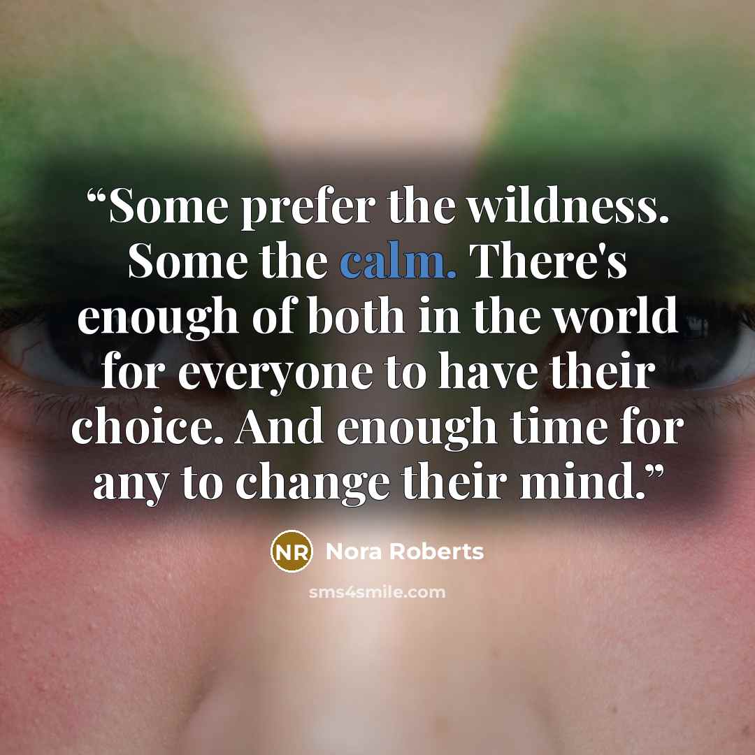 “Some prefer the wildness. Some the calm. There's enough of both in the world for everyone to have their choice. And enough time for any to change their mind.” quote by Nora Roberts
