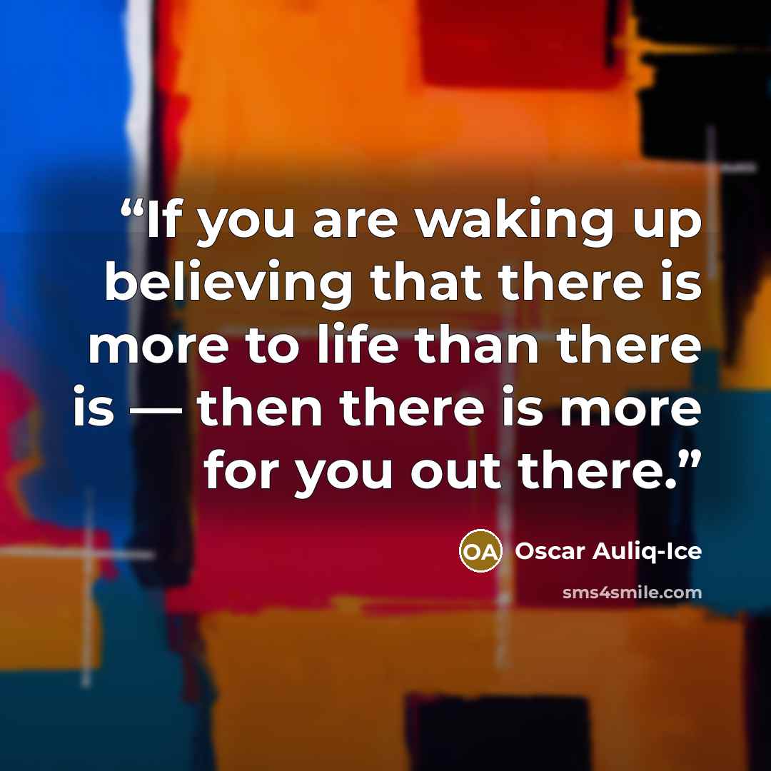 “If you are waking up believing that there is more to life than there is — then there is more for you out there.” quote by Oscar Auliq-Ice
