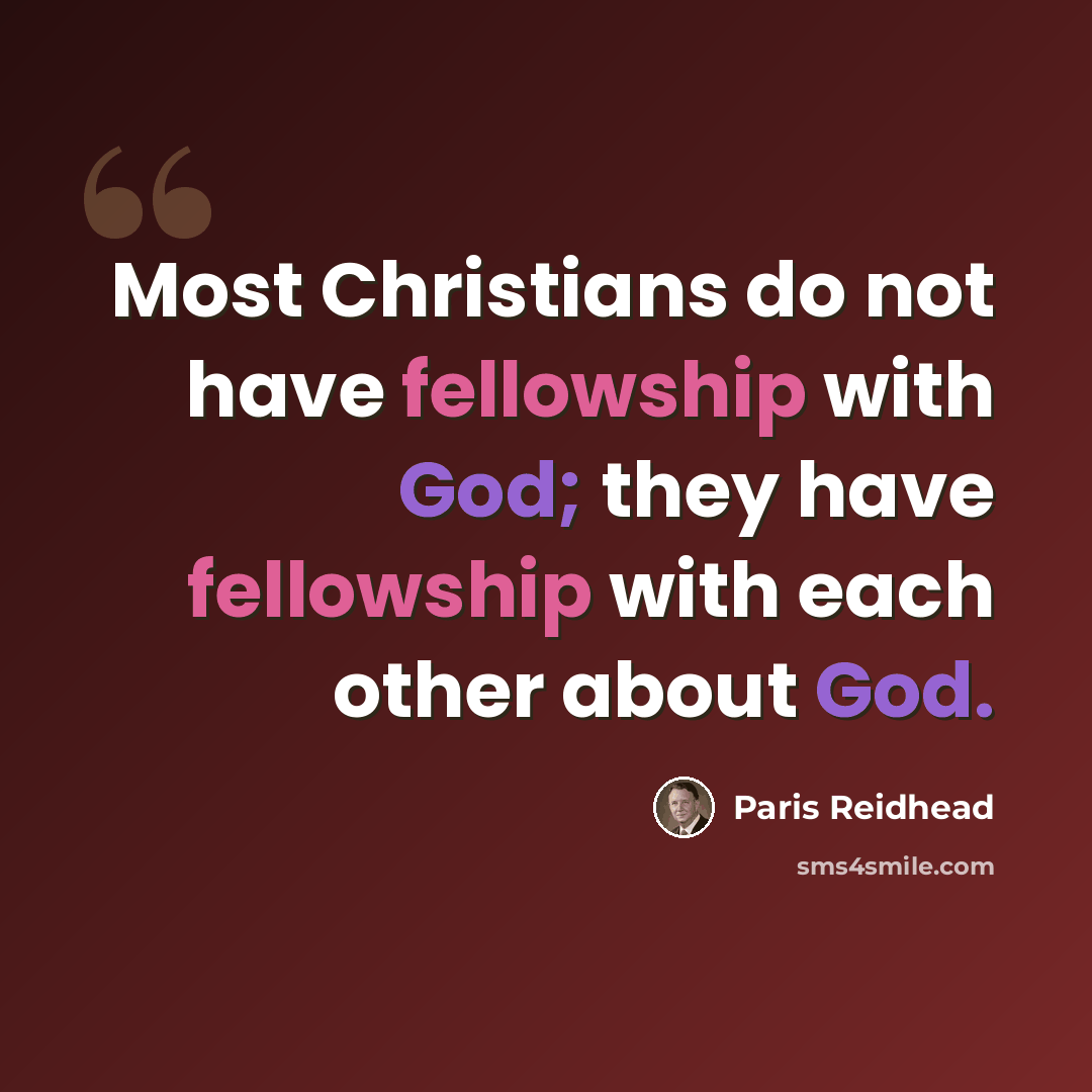 “Most Christians do not have fellowship with God; they have fellowship with each other about God.” quote by Paris Reidhead