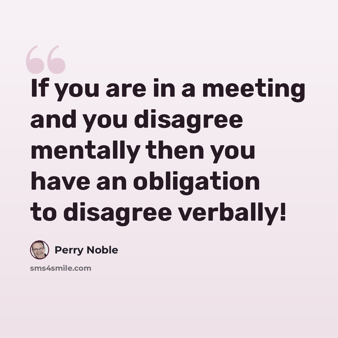 “If you are in a meeting and you disagree mentally then you have an obligation to disagree verbally!” quote by Perry Noble