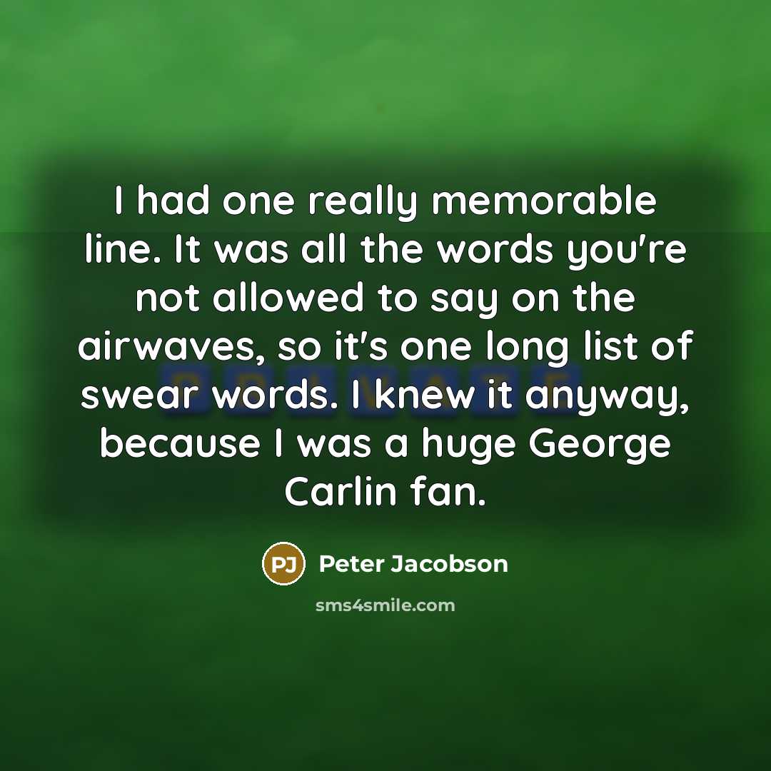 “I had one really memorable line. It was all the words you're not allowed to say on the airwaves, so it's one long list of swear words. I knew it anyway, because I was a huge George Carlin fan.” quote by Peter Jacobson