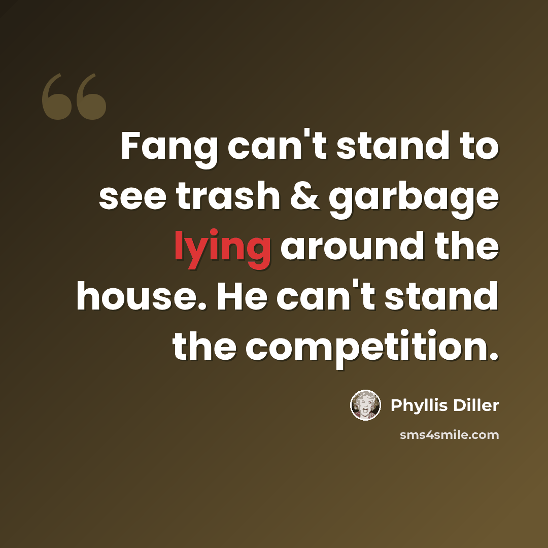 “Fang can't stand to see trash & garbage lying around the house. He can't stand the competition.” quote by Phyllis Diller