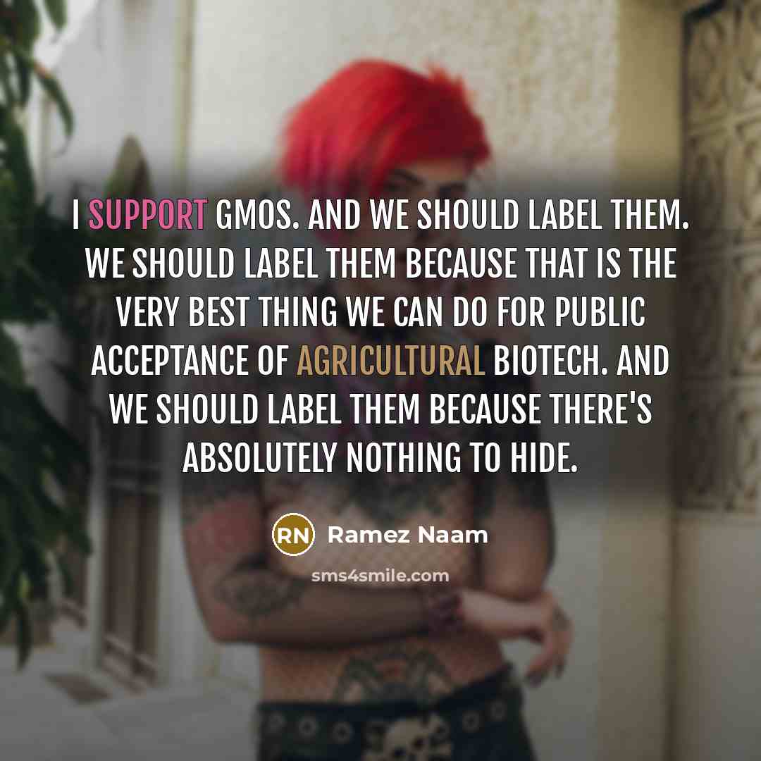 “I support GMOs. And we should label them. We should label them because that is the very best thing we can do for public acceptance of agricultural biotech. And we should label them because there's absolutely nothing to hide.” quote by Ramez Naam