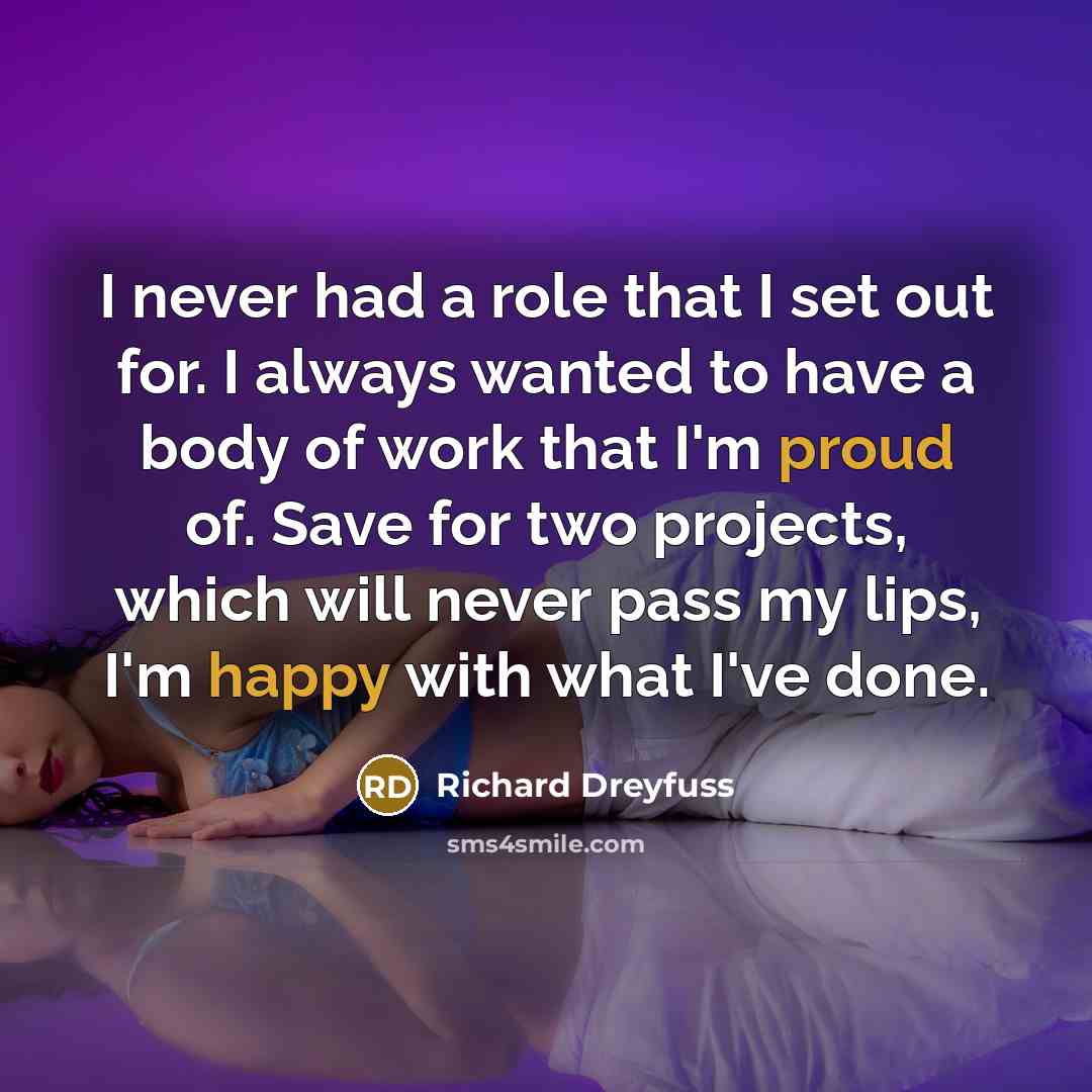 “I never had a role that I set out for. I always wanted to have a body of work that I'm proud of. Save for two projects, which will never pass my lips, I'm happy with what I've done.” quote by Richard Dreyfuss