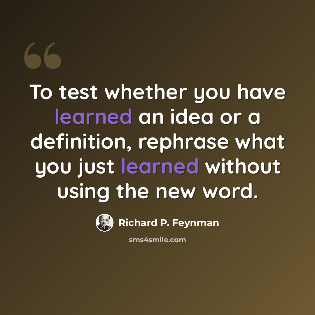 “To test whether you have learned an idea or a definition, rephrase what you just learned without using the new word.” quote by Richard P. Feynman