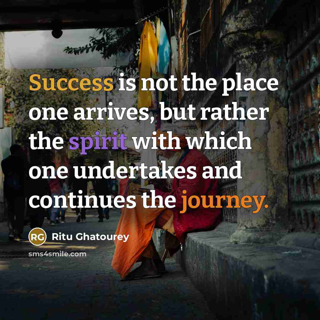 “Success is not the place one arrives, but rather the spirit with which one undertakes and continues the journey.” quote by Ritu Ghatourey