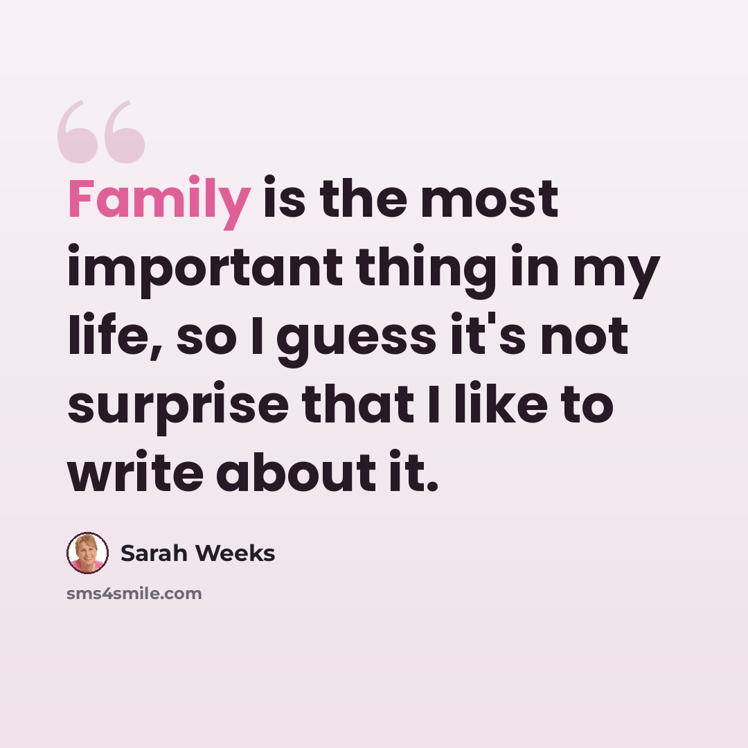 “Family is the most important thing in my life, so I guess it's not surprise that I like to write about it.” quote by Sarah Weeks