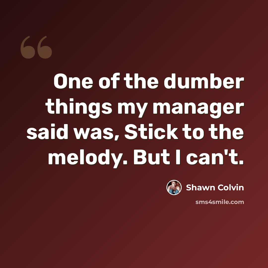 “One of the dumber things my manager said was, Stick to the melody. But I can't.” quote by Shawn Colvin