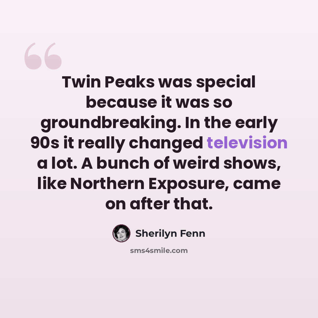 “Twin Peaks was special because it was so groundbreaking. In the early 90s it really changed television a lot. A bunch of weird shows, like Northern Exposure, came on after that.” quote by Sherilyn Fenn