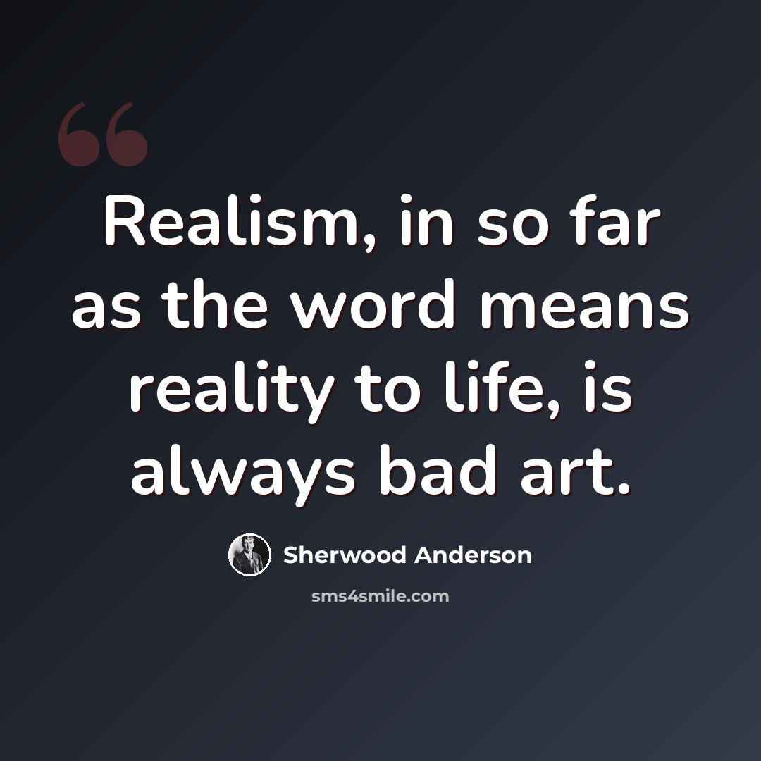“Realism, in so far as the word means reality to life, is always bad art.” quote by Sherwood Anderson