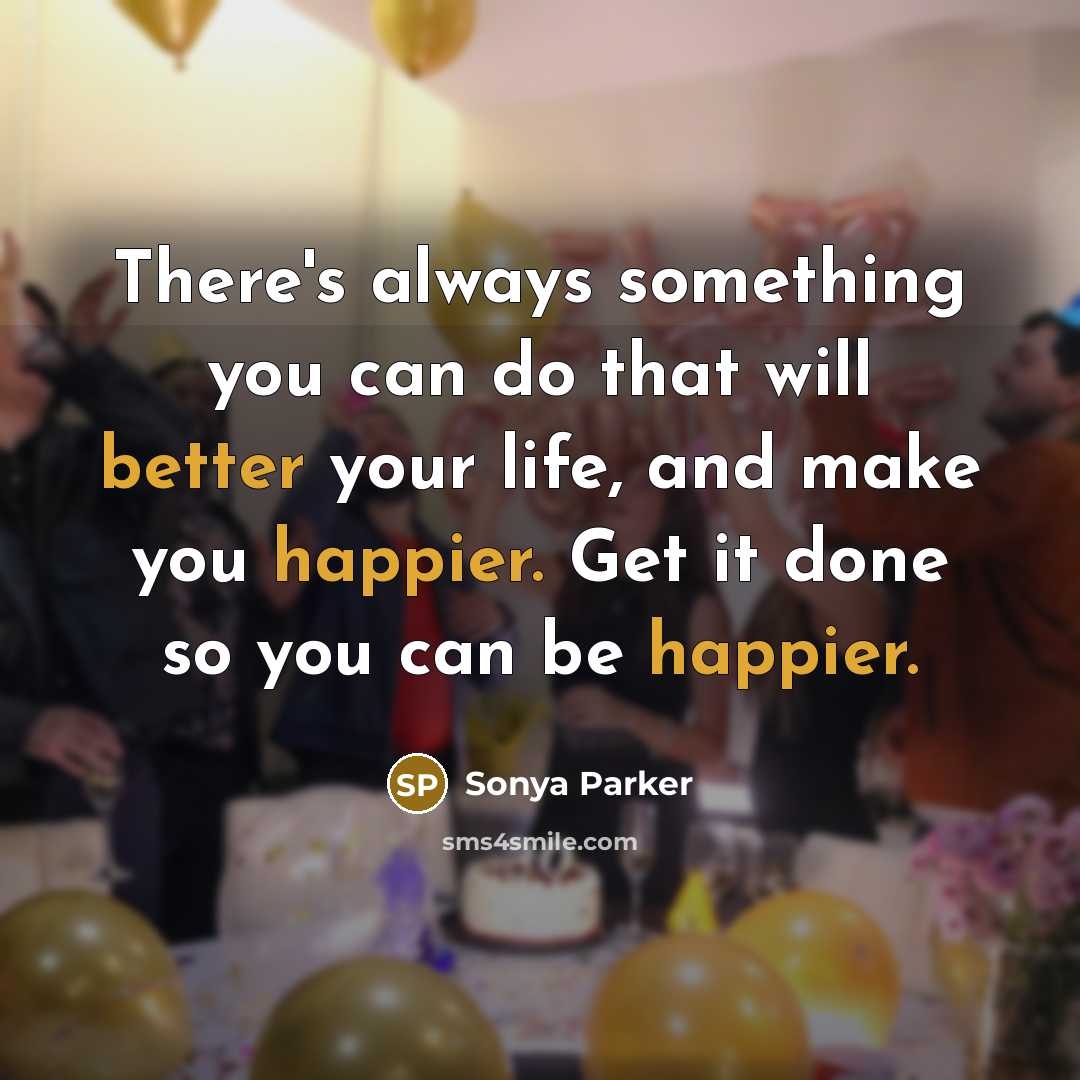“There's always something you can do that will better your life, and make you happier. Get it done so you can be happier.” quote by Sonya Parker