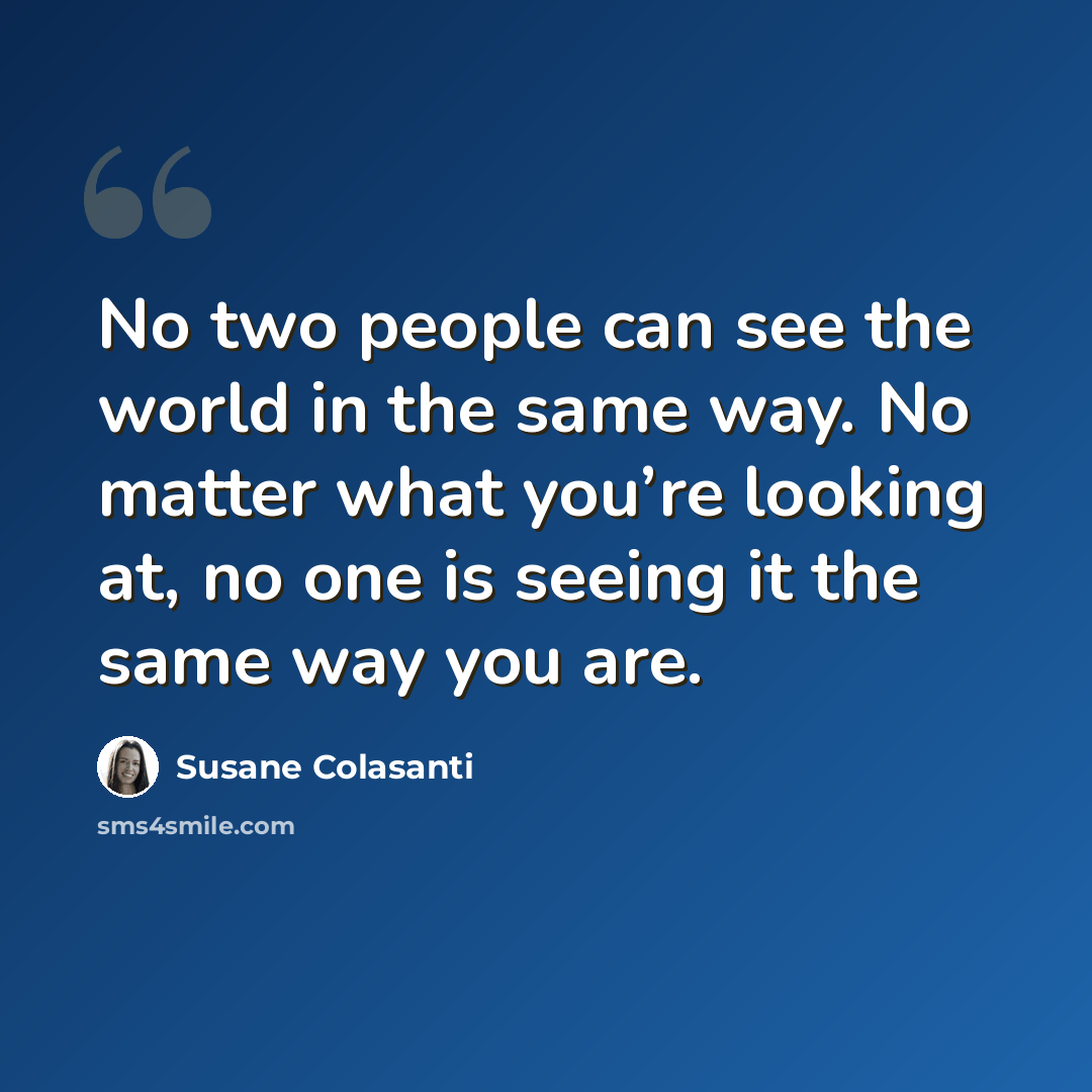 “No two people can see the world in the same way. No matter what you’re looking at, no one is seeing it the same way you are.” quote by Susane Colasanti