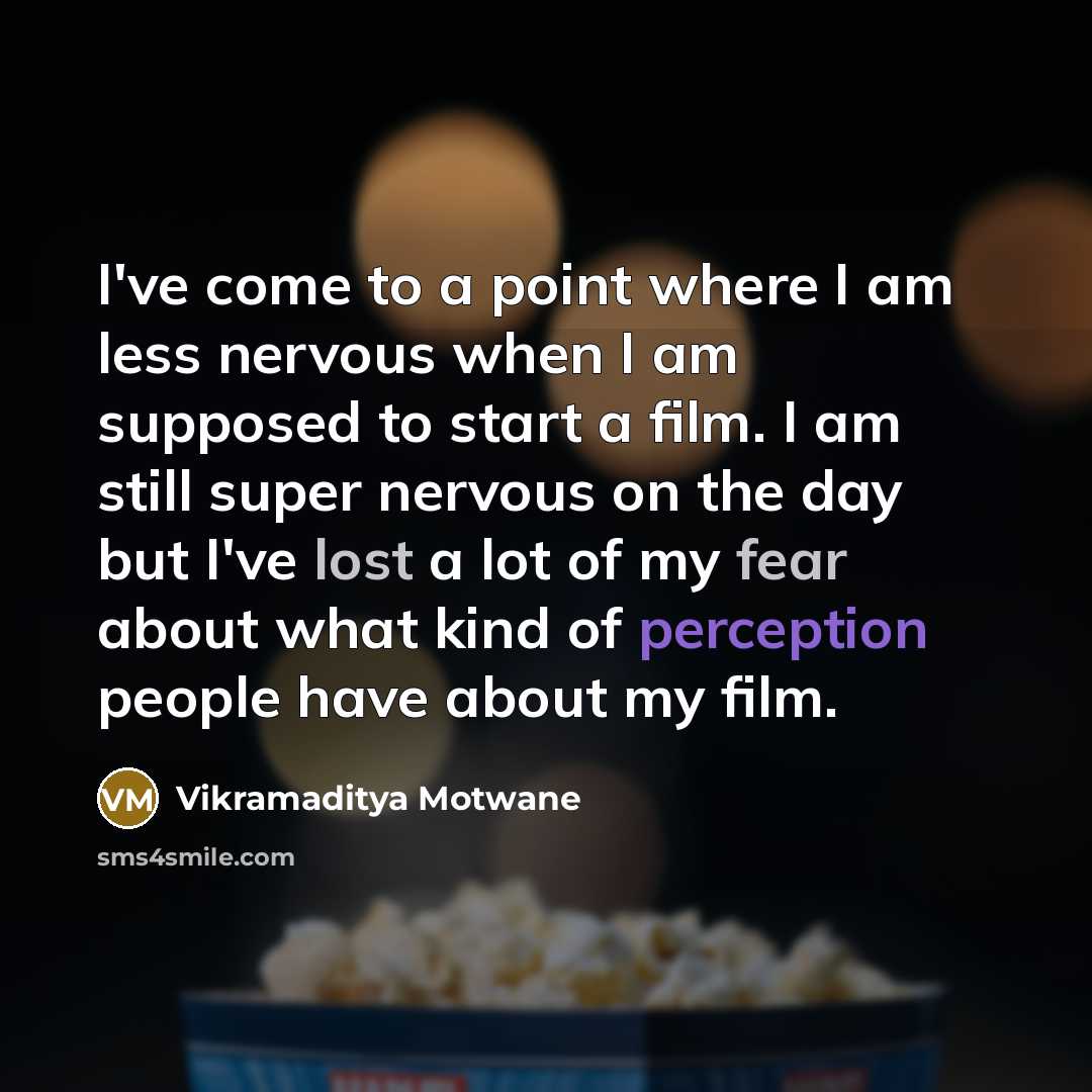 “I've come to a point where I am less nervous when I am supposed to start a film. I am still super nervous on the day but I've lost a lot of my fear about what kind of perception people have about my film.” quote by Vikramaditya Motwane