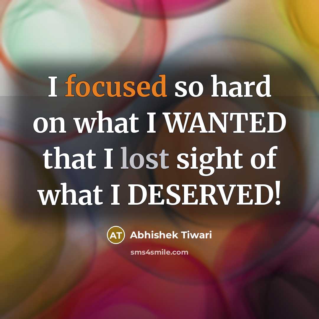 “I focused so hard on what I WANTED that I lost sight of what I DESERVED!” quote by Abhishek Tiwari