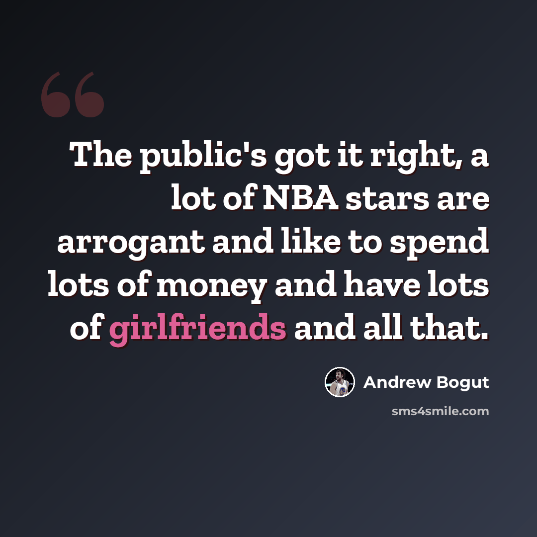 “The public's got it right, a lot of NBA stars are arrogant and like to spend lots of money and have lots of girlfriends and all that.” quote by Andrew Bogut