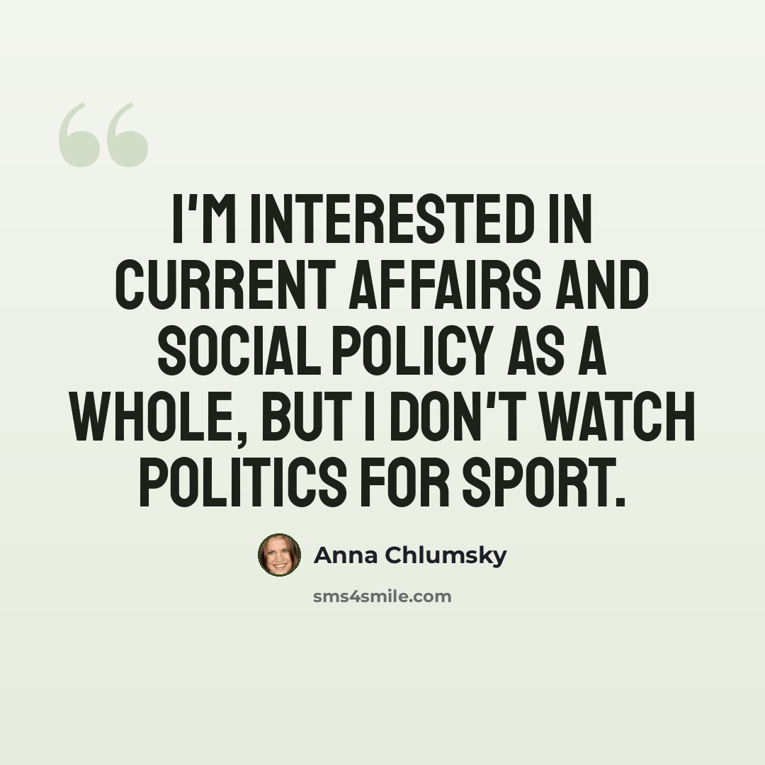 “I'm interested in current affairs and social policy as a whole, but I don't watch politics for sport.” quote by Anna Chlumsky