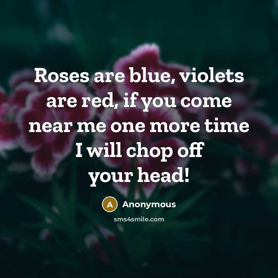 “Roses are blue, violets are red, if you come near me one more time I will chop off your head!” quote by Anonymous