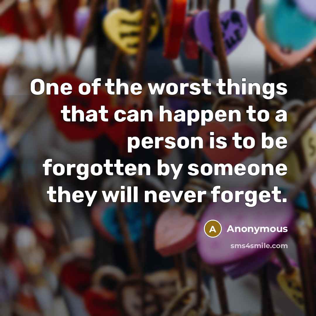 “One of the worst things that can happen to a person is to be forgotten by someone they will never forget.” quote by Anonymous