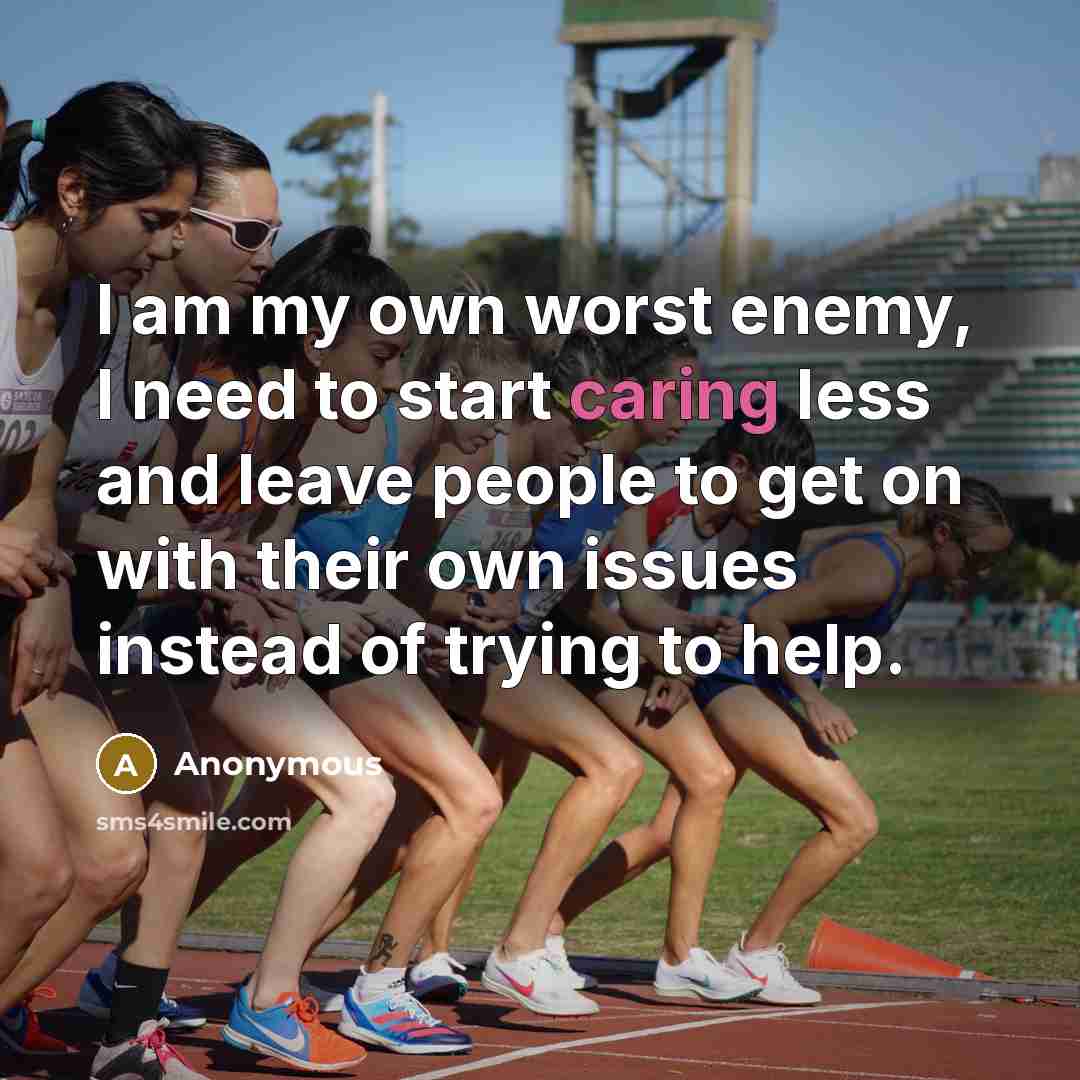 “I am my own worst enemy, I need to start caring less and leave people to get on with their own issues instead of trying to help.” quote by Anonymous