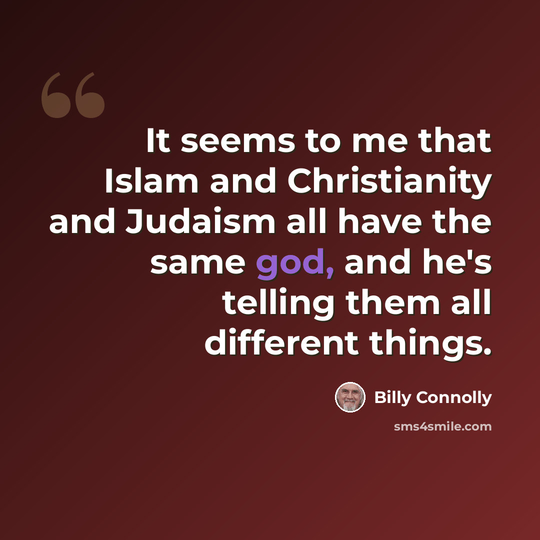 “It seems to me that Islam and Christianity and Judaism all have the same god, and he's telling them all different things.” quote by Billy Connolly