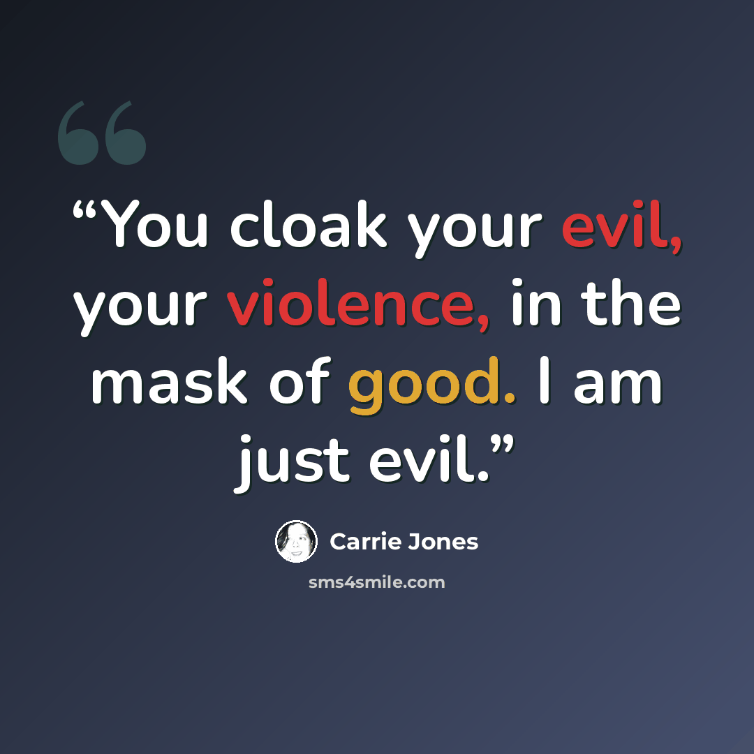 “You cloak your evil, your violence, in the mask of good. I am just evil.” quote by Carrie Jones