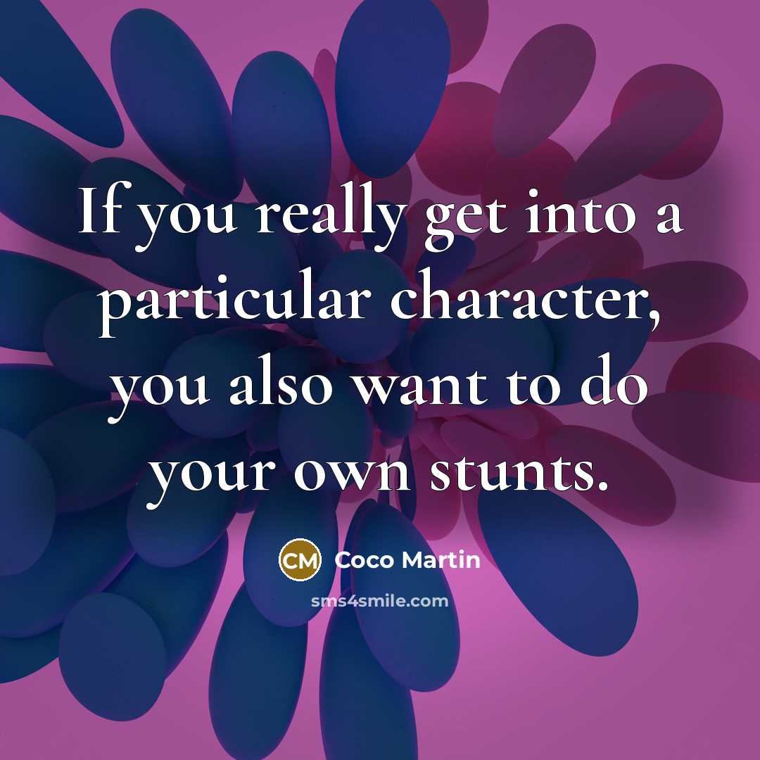 “If you really get into a particular character, you also want to do your own stunts.” quote by Coco Martin